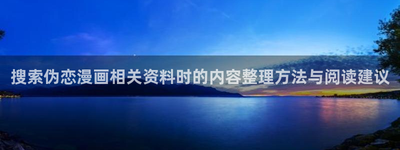 漫画完整版:搜索伪恋漫画相关资料时的内容整理方法与阅读建议