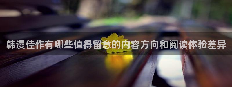 恋爱漫画:韩漫佳作有哪些值得留意的内容方向和阅读体验差异