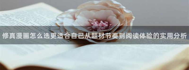 在线漫画阅读平台:修真漫画怎么选更适合自己从题材节奏到阅读体验的实用分析