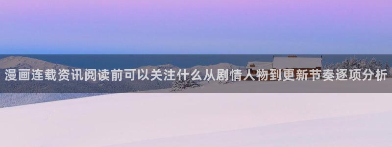 漫画资源:漫画连载资讯阅读前可以关注什么从剧情人物到更新节奏逐项分析