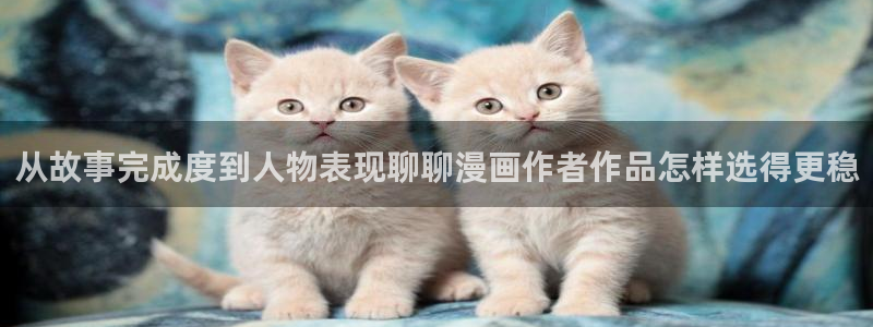 漫画阅读器:从故事完成度到人物表现聊聊漫画作者作品怎样选得更稳