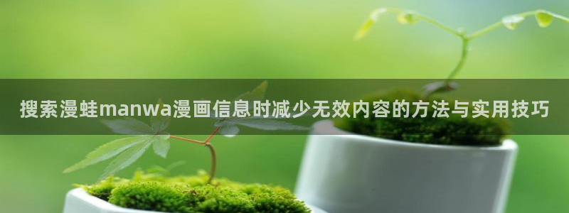 漫画高清版:搜索漫蛙manwa漫画信息时减少无效内容的方法与实用技巧