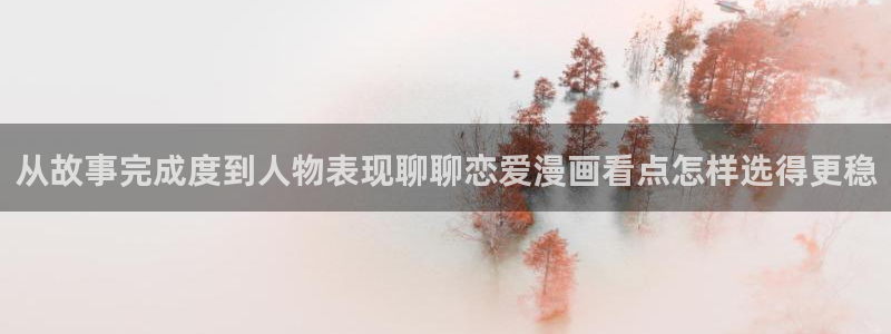 漫画在线看:从故事完成度到人物表现聊聊恋爱漫画看点怎样选得更稳